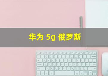 华为 5g 俄罗斯